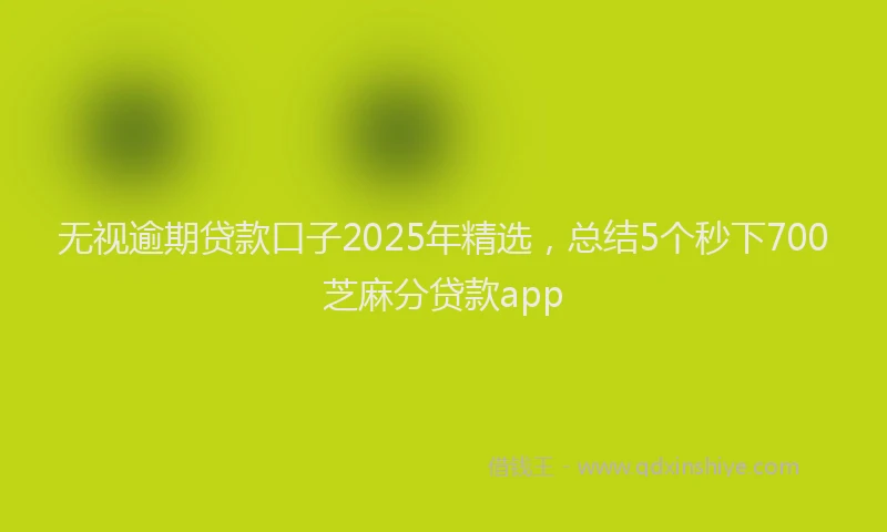 无视逾期贷款口子2025年精选，总结5个秒下700芝麻分贷款app