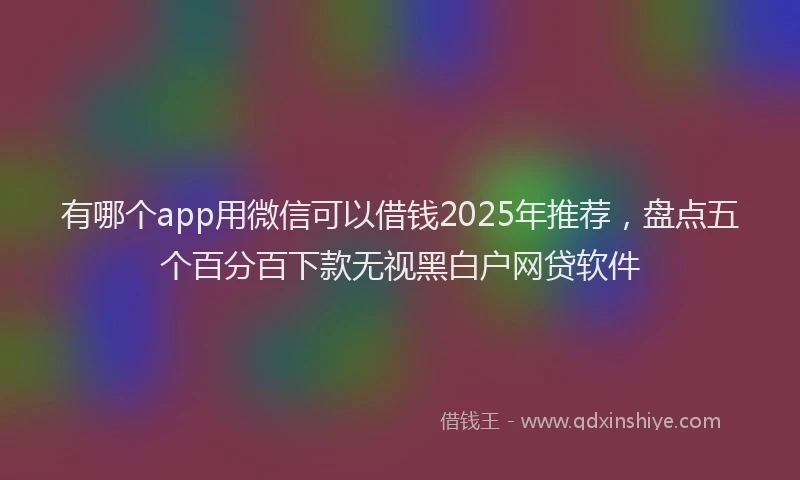 有哪个app用微信可以借钱2025年推荐，盘点五个百分百下款无视黑白户网贷软件