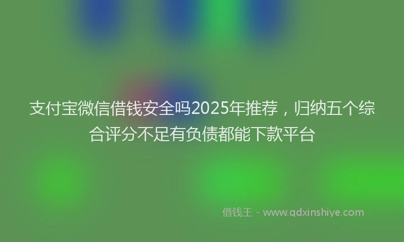支付宝微信借钱安全吗2025年推荐，归纳五个综合评分不足有负债都能下款平台