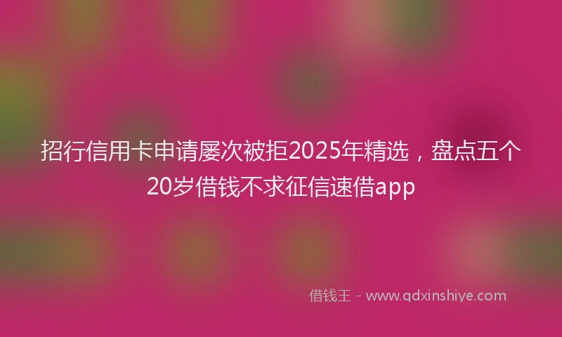 招行信用卡申请屡次被拒2025年精选，盘点五个20岁借钱不求征信速借app