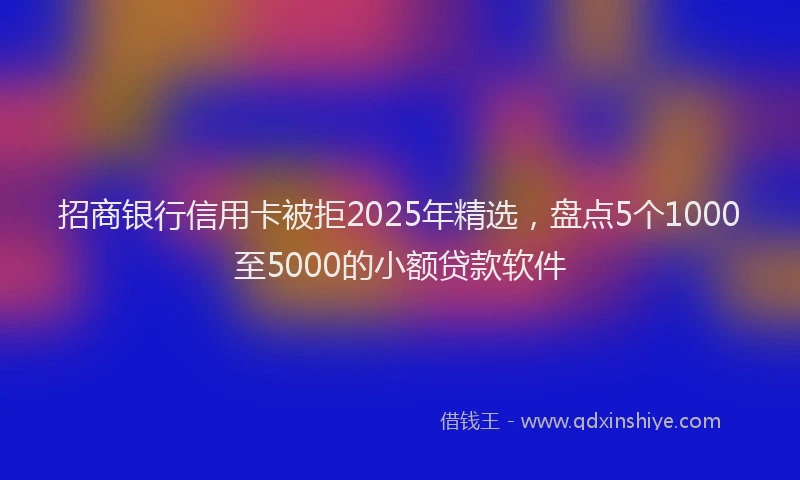 招商银行信用卡被拒2025年精选，盘点5个1000至5000的小额贷款软件