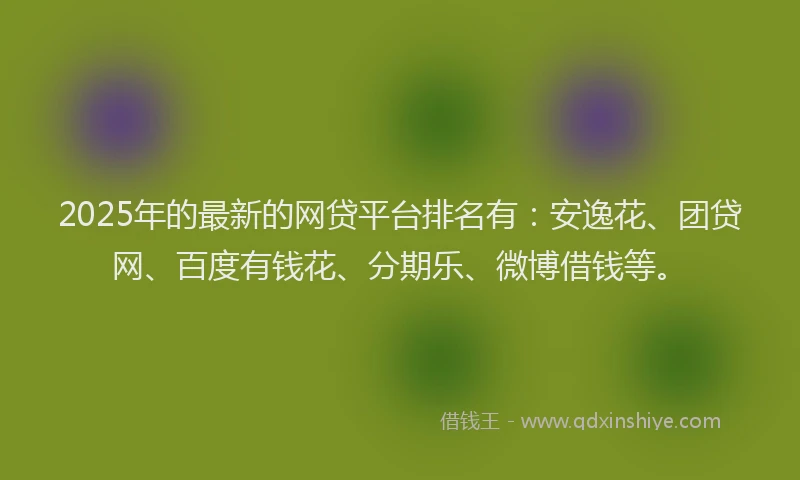 2025年的最新的网贷平台排名有：安逸花、团贷网、百度有钱花、分期乐、微博借钱等。