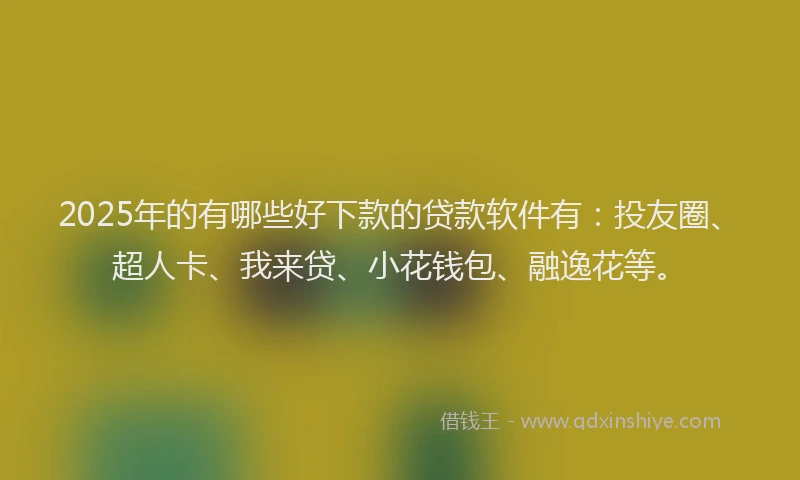 2025年的有哪些好下款的贷款软件有：投友圈、超人卡、我来贷、小花钱包、融逸花等。