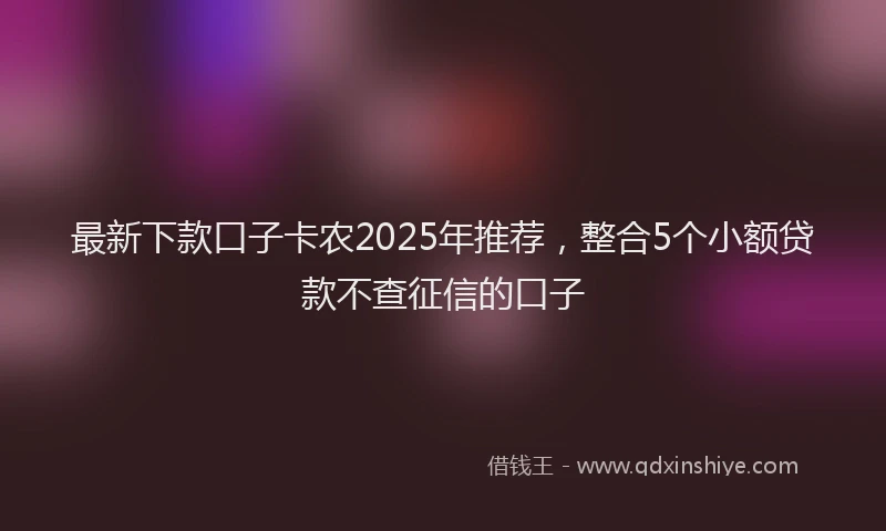 最新下款口子卡农2025年推荐，整合5个小额贷款不查征信的口子