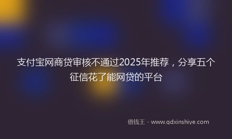 支付宝网商贷审核不通过2025年推荐，分享五个征信花了能网贷的平台