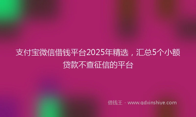 支付宝微信借钱平台2025年精选，汇总5个小额贷款不查征信的平台