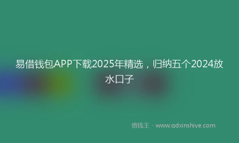 易借钱包APP下载2025年精选，归纳五个2024放水口子