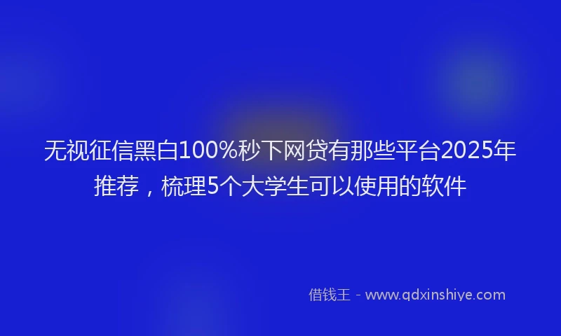无视征信黑白100%秒下网贷有那些平台2025年推荐，梳理5个大学生可以使用的软件
