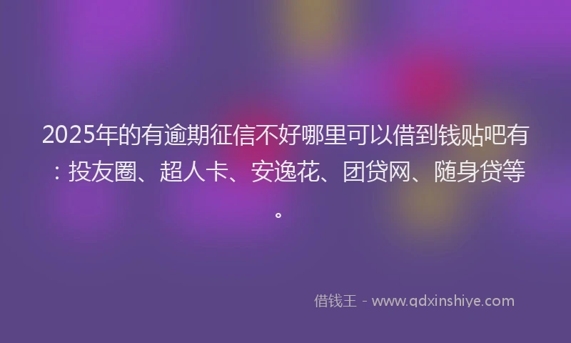 2025年的有逾期征信不好哪里可以借到钱贴吧有：投友圈、超人卡、安逸花、团贷网、随身贷等。