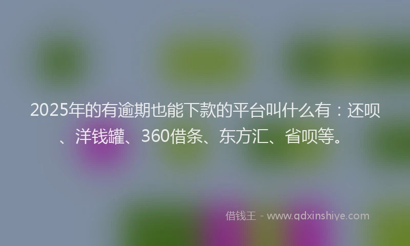 2025年的有逾期也能下款的平台叫什么有：还呗、洋钱罐、360借条、东方汇、省呗等。