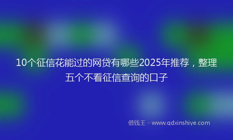 10个征信花能过的网贷有哪些2025年推荐，整理五个不看征信查询的口子