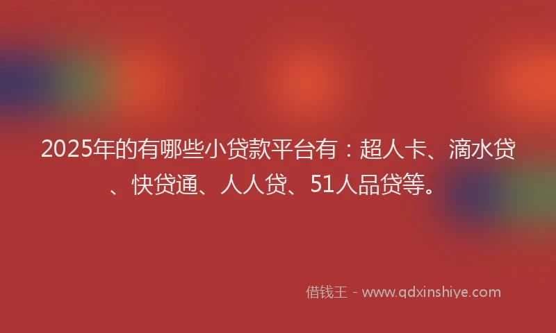2025年的有哪些小贷款平台有：超人卡、滴水贷、快贷通、人人贷、51人品贷等。