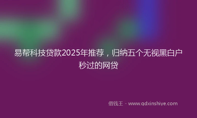 易帮科技贷款2025年推荐，归纳五个无视黑白户秒过的网贷