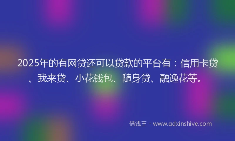 2025年的有网贷还可以贷款的平台有：信用卡贷、我来贷、小花钱包、随身贷、融逸花等。