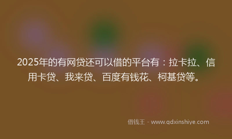 2025年的有网贷还可以借的平台有：拉卡拉、信用卡贷、我来贷、百度有钱花、柯基贷等。