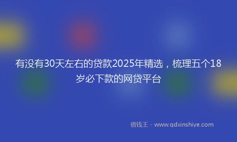 有没有30天左右的贷款2025年精选，梳理五个18岁必下款的网贷平台