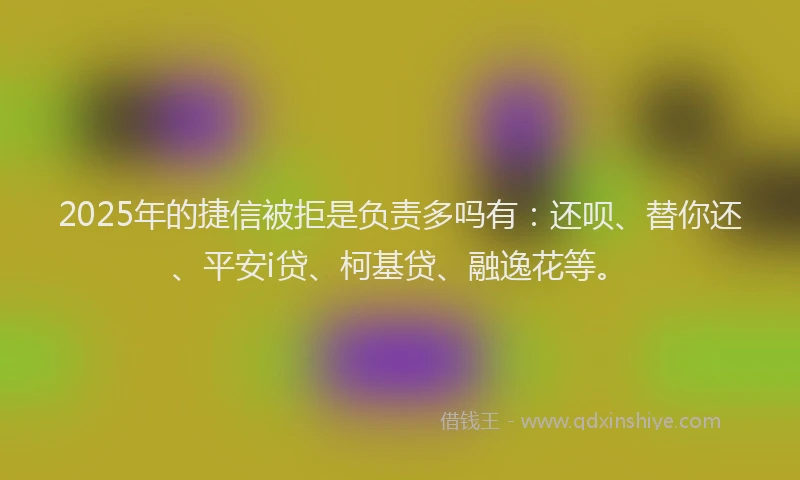 2025年的捷信被拒是负责多吗有：还呗、替你还、平安i贷、柯基贷、融逸花等。