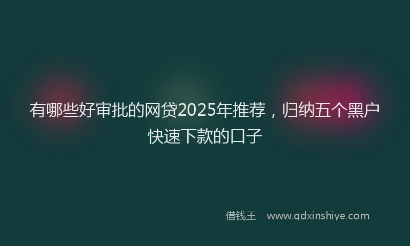 有哪些好审批的网贷2025年推荐，归纳五个黑户快速下款的口子