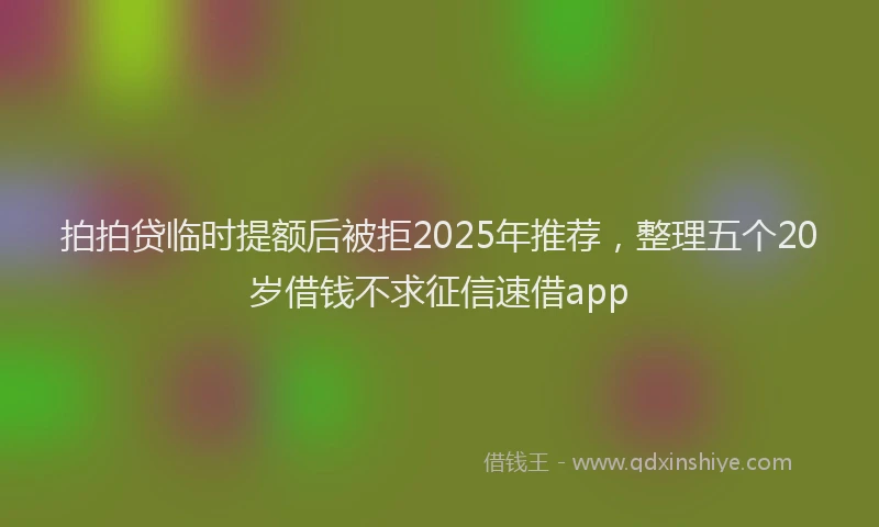 拍拍贷临时提额后被拒2025年推荐，整理五个20岁借钱不求征信速借app