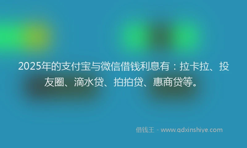 2025年的支付宝与微信借钱利息有：拉卡拉、投友圈、滴水贷、拍拍贷、惠商贷等。