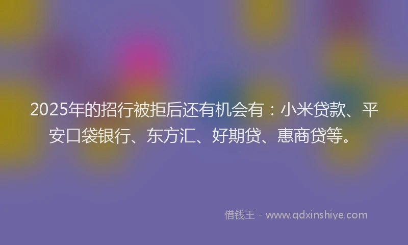 2025年的招行被拒后还有机会有：小米贷款、平安口袋银行、东方汇、好期贷、惠商贷等。