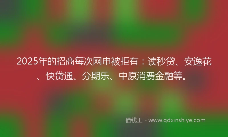 2025年的招商每次网申被拒有：读秒贷、安逸花、快贷通、分期乐、中原消费金融等。