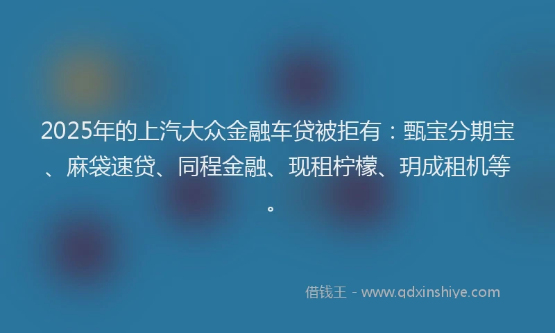 2025年的上汽大众金融车贷被拒有：甄宝分期宝、麻袋速贷、同程金融、现租柠檬、玥成租机等。