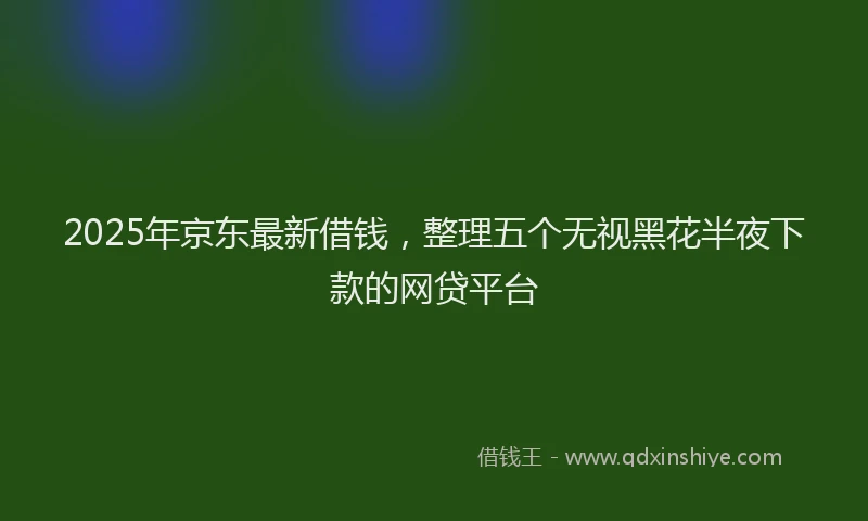2025年京东最新借钱，整理五个无视黑花半夜下款的网贷平台