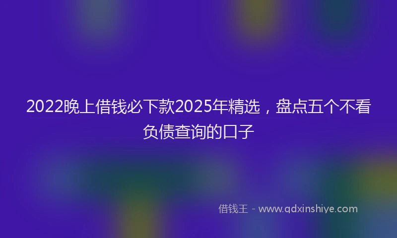 2022晚上借钱必下款2025年精选，盘点五个不看负债查询的口子