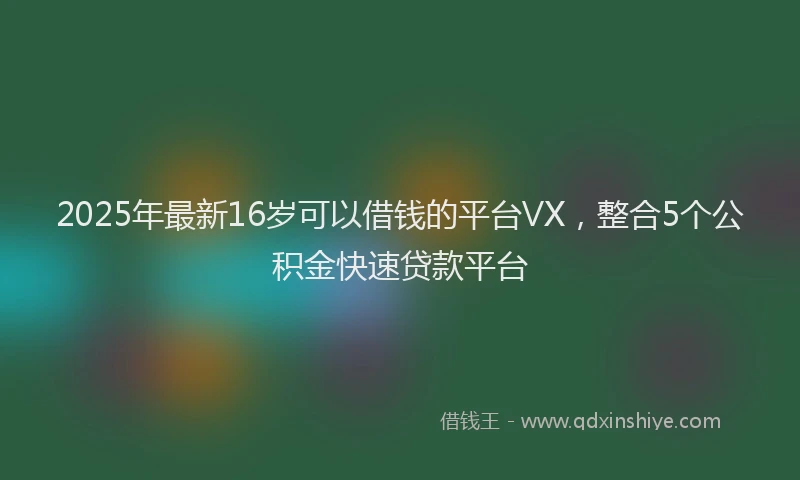2025年最新16岁可以借钱的平台VX，整合5个公积金快速贷款平台