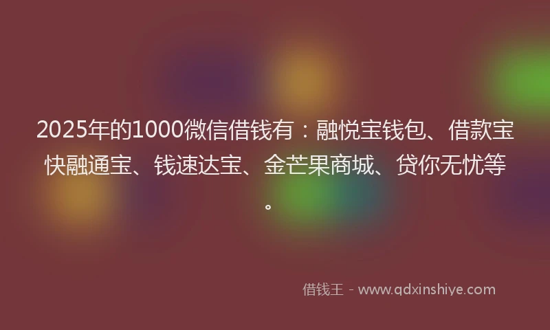 2025年的1000微信借钱有：融悦宝钱包、借款宝快融通宝、钱速达宝、金芒果商城、贷你无忧等。