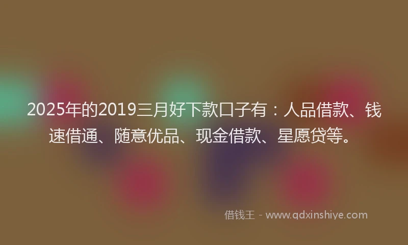 2025年的2019三月好下款口子有：人品借款、钱速借通、随意优品、现金借款、星愿贷等。