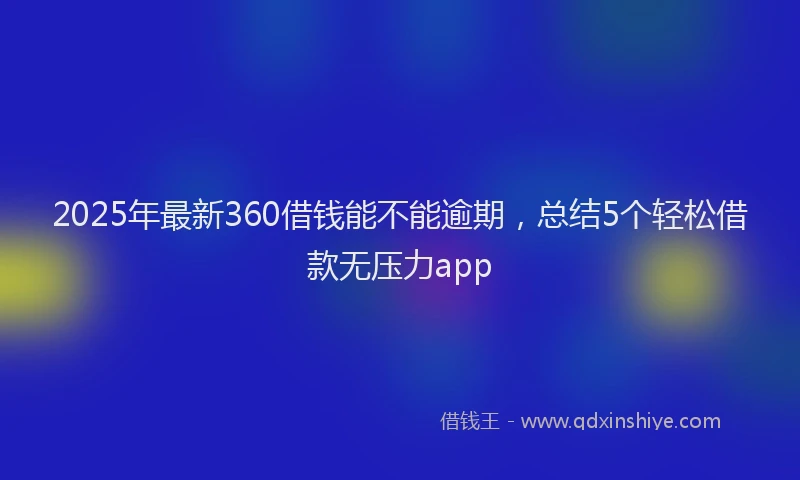 2025年最新360借钱能不能逾期，总结5个轻松借款无压力app