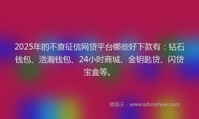 2025年的不查征信网贷平台哪些好下款有：钻石钱包、浩瀚钱包、24小时商城、金钥匙贷、闪贷宝盒等。