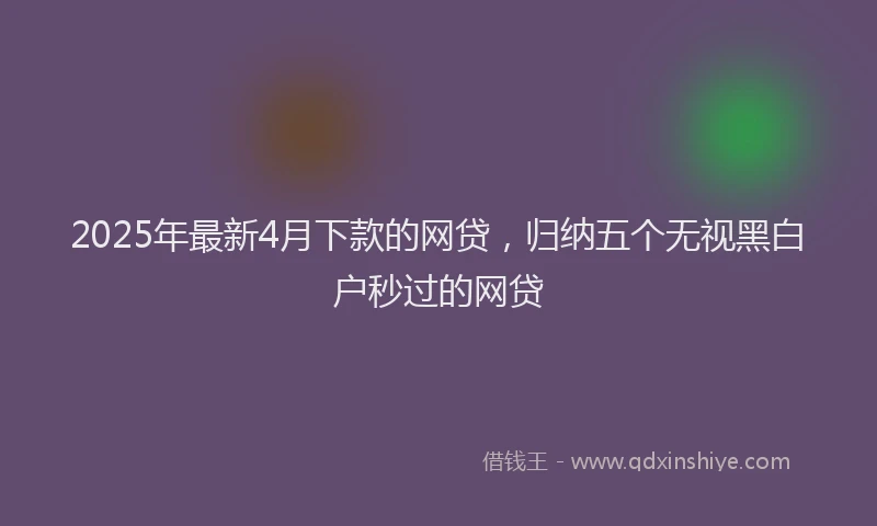 2025年最新4月下款的网贷，归纳五个无视黑白户秒过的网贷