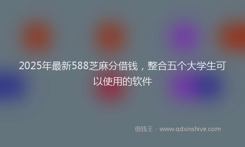 2025年最新588芝麻分借钱，整合五个大学生可以使用的软件