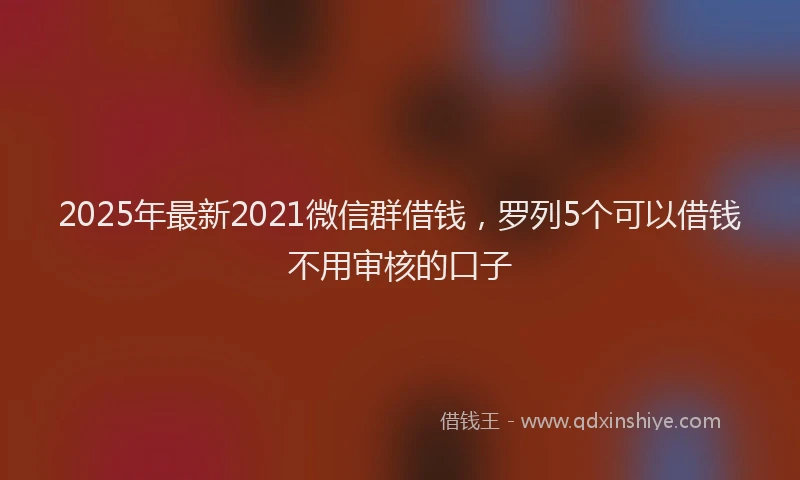2025年最新2021微信群借钱，罗列5个可以借钱不用审核的口子