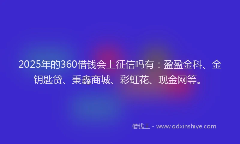 2025年的360借钱会上征信吗有：盈盈金科、金钥匙贷、秉鑫商城、彩虹花、现金网等。