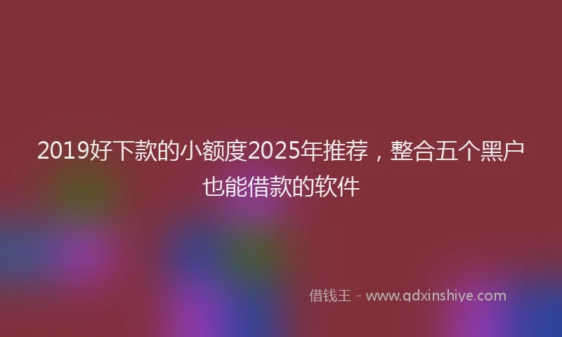 2019好下款的小额度2025年推荐，整合五个黑户也能借款的软件