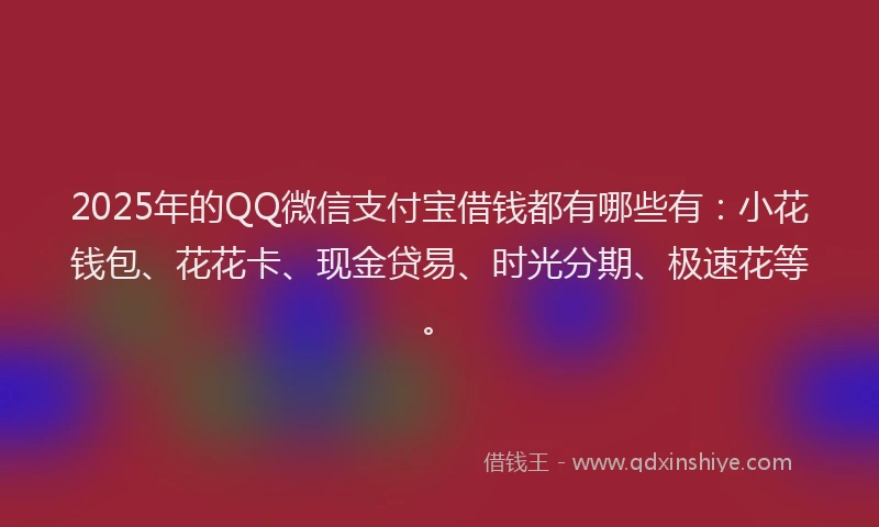 2025年的QQ微信支付宝借钱都有哪些有：小花钱包、花花卡、现金贷易、时光分期、极速花等。