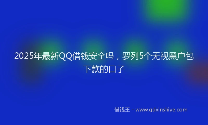 2025年最新QQ借钱安全吗，罗列5个无视黑户包下款的口子