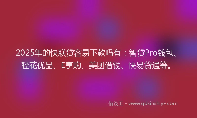 2025年的快联贷容易下款吗有：智贷Pro钱包、轻花优品、E享购、美团借钱、快易贷通等。