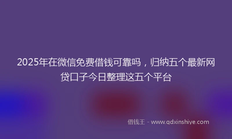 2025年在微信免费借钱可靠吗，归纳五个最新网贷口子今日整理这五个平台