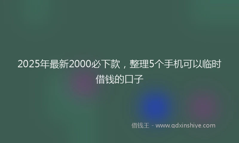 2025年最新2000必下款，整理5个手机可以临时借钱的口子