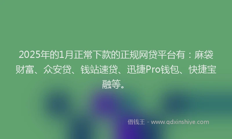 2025年的1月正常下款的正规网贷平台有：麻袋财富、众安贷、钱站速贷、迅捷Pro钱包、快捷宝融等。