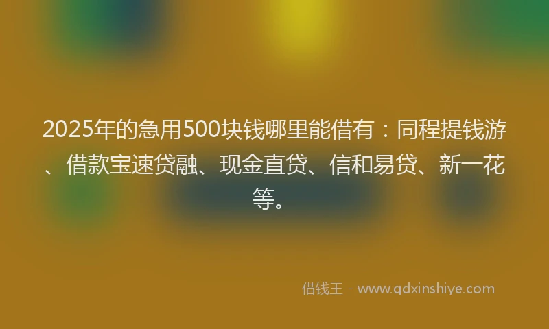 2025年的急用500块钱哪里能借有：同程提钱游、借款宝速贷融、现金直贷、信和易贷、新一花等。