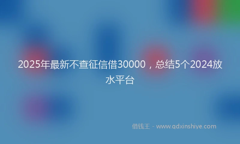 2025年最新不查征信借30000，总结5个2024放水平台