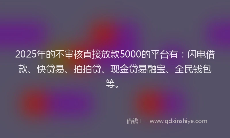 2025年的不审核直接放款5000的平台有：闪电借款、快贷易、拍拍贷、现金贷易融宝、全民钱包等。