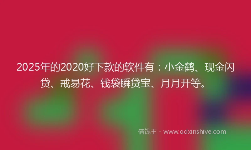 2025年的2020好下款的软件有：小金鹤、现金闪贷、戒易花、钱袋瞬贷宝、月月开等。