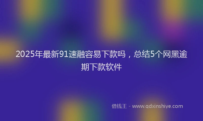2025年最新91速融容易下款吗,总结5个网黑逾期下款软件